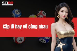 Cặp lô hay về cùng nhau là gì? Gợi ý cách chơi dễ trúng